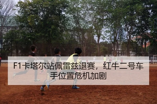 F1卡塔尔站佩雷兹退赛，红牛二号车手位置危机加剧
